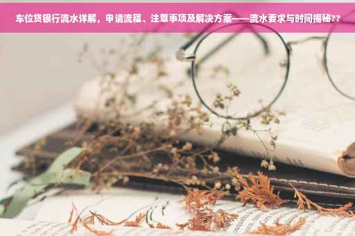 车位贷银行流水详解，申请流程、注意事项及解决方案——流水要求与时间揭秘??