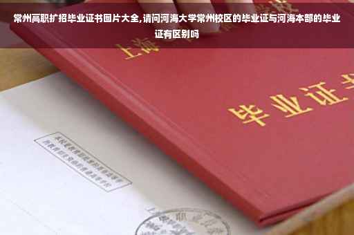 常州高职扩招毕业证书图片大全,请问河海大学常州校区的毕业证与河海本部的毕业证有区别吗