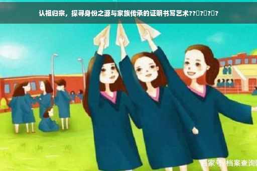 认祖归宗，探寻身份之源与家族传承的证明书写艺术??‍?‍?‍?