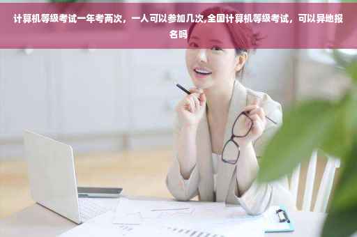 计算机等级考试一年考两次，一人可以参加几次,全国计算机等级考试，可以异地报名吗