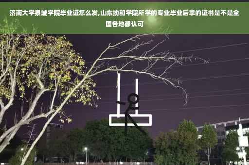 济南大学泉城学院毕业证怎么发,山东协和学院所学的专业毕业后拿的证书是不是全国各地都认可