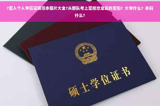 ?军人个人学历证明范本图片大全?从部队考上军校毕业后的军衔？大专什么？本科什么?