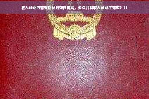 收入证明的有效期及时效性详解，多久开具收入证明才有效？??