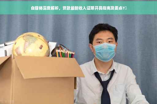 自媒体深度解析，贷款最新收入证明开具指南及要点?✨
