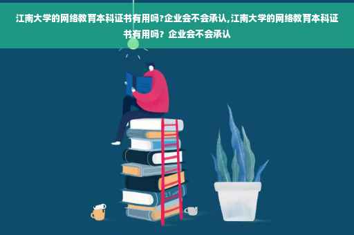 江南大学的网络教育本科证书有用吗?企业会不会承认,江南大学的网络教育本科证书有用吗？企业会不会承认