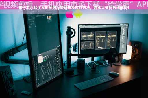 银行流水起伏大的原因深度解析及应对方法，流水大如何合理解释？