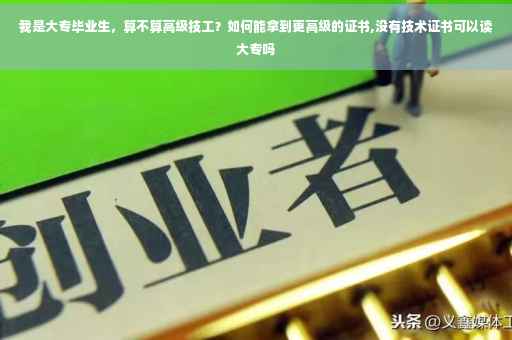我是大专毕业生，算不算高级技工？如何能拿到更高级的证书,没有技术证书可以读大专吗