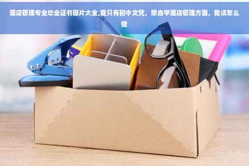 酒店管理专业毕业证书图片大全,我只有初中文凭，想自学酒店管理方面，我该怎么做