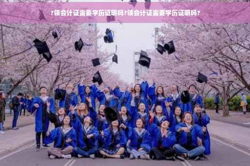 ?领会计证需要学历证明吗?领会计证需要学历证明吗?
