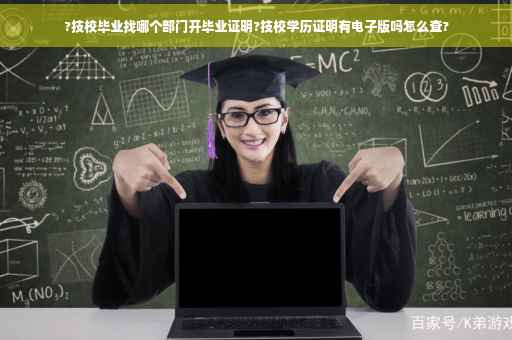 ?技校毕业找哪个部门开毕业证明?技校学历证明有电子版吗怎么查?