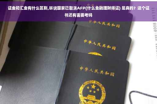 证金和汇金有什么区别,听说国家已取消AFP(什么金融理财师证) 是真的？这个证书还有需要考吗