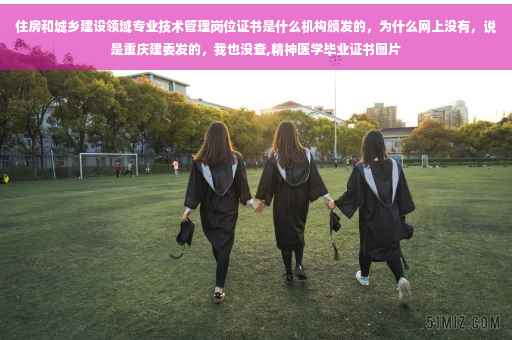 住房和城乡建设领域专业技术管理岗位证书是什么机构颁发的，为什么网上没有，说是重庆建委发的，我也没查,精神医学毕业证书图片