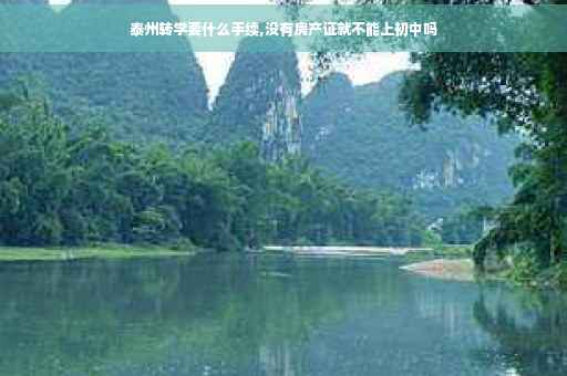 泰州转学要什么手续,没有房产证就不能上初中吗