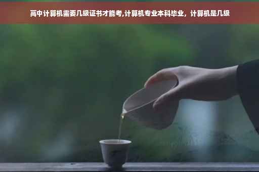 高中计算机需要几级证书才能考,计算机专业本科毕业，计算机是几级