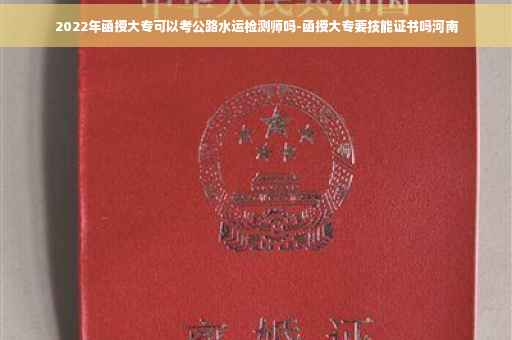 2022年函授大专可以考公路水运检测师吗-函授大专要技能证书吗河南