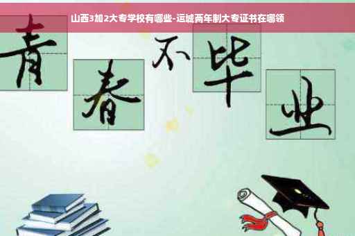 山西3加2大专学校有哪些-运城两年制大专证书在哪领