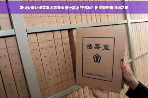 如何妥善处理女友要求查看银行流水的情况？拒绝策略与沟通之道