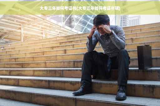 大专三年如何考证书(大专三年如何考证书呢)