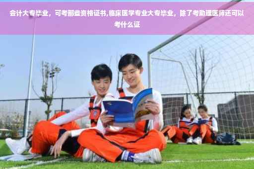 会计大专毕业，可考那些资格证书,临床医学专业大专毕业，除了考助理医师还可以考什么证