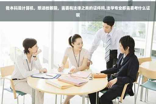 我本科是计算机，想进检察院，需要有法律之类的证件吗,法学专业都需要考什么证啊