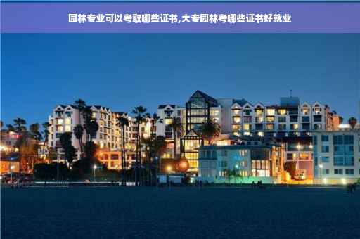 园林专业可以考取哪些证书,大专园林考哪些证书好就业
