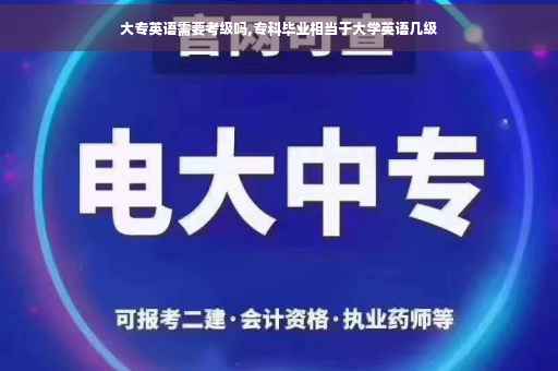 大专英语需要考级吗,专科毕业相当于大学英语几级