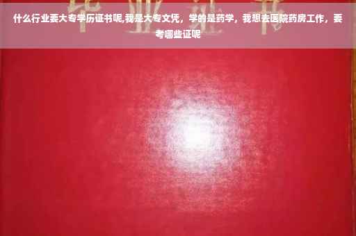 什么行业要大专学历证书呢,我是大专文凭，学的是药学，我想去医院药房工作，要考哪些证呢