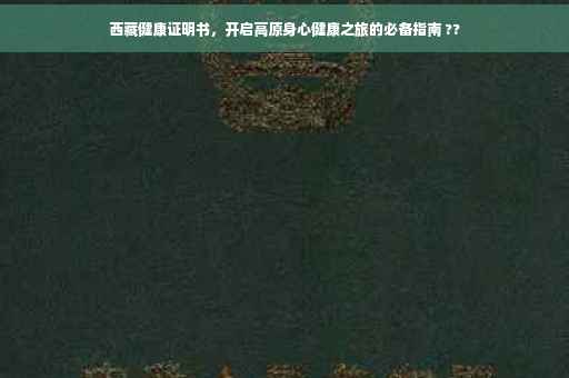 西藏健康证明书，开启高原身心健康之旅的必备指南 ??