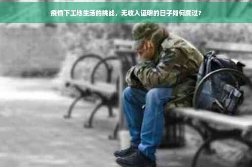 疫情下工地生活的挑战，无收入证明的日子如何度过？