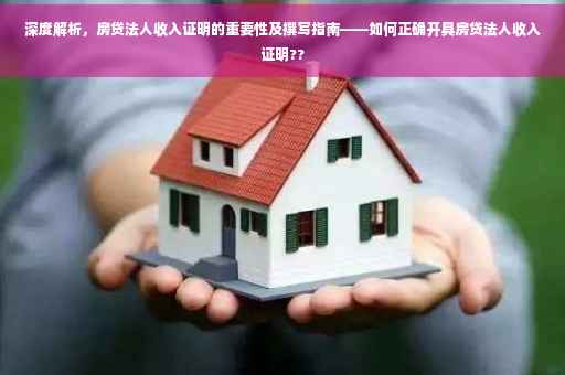 深度解析，房贷法人收入证明的重要性及撰写指南——如何正确开具房贷法人收入证明??