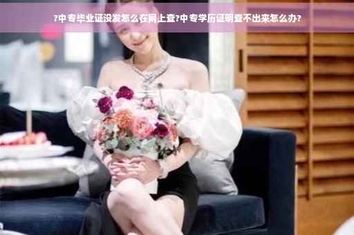 ?中专毕业证没发怎么在网上查?中专学历证明查不出来怎么办?