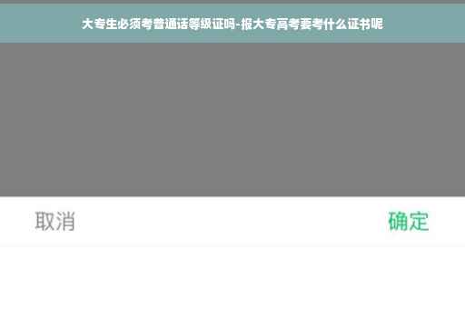 大专生必须考普通话等级证吗-报大专高考要考什么证书呢
