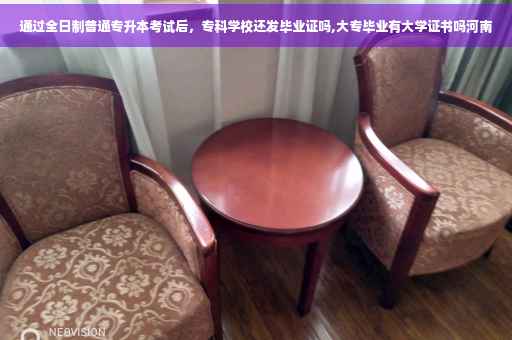 通过全日制普通专升本考试后,专科学校还发毕业证吗,大专毕业有大学证书吗河南 通过全日制普通专升本考试后,专科学校还发毕业证吗,大专毕业有大学证书吗河南