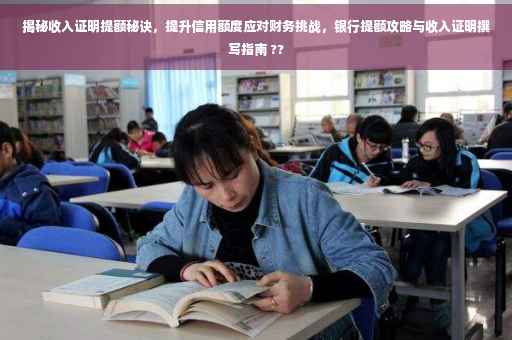 揭秘收入证明提额秘诀，提升信用额度应对财务挑战，银行提额攻略与收入证明撰写指南 ??