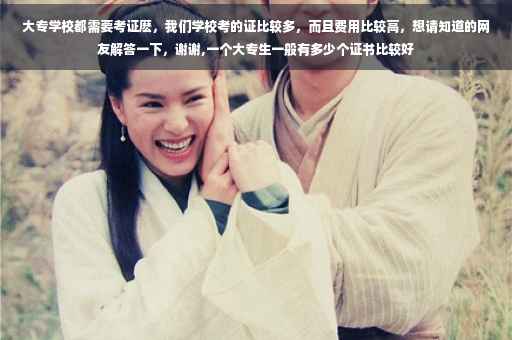 大专学校都需要考证麽，我们学校考的证比较多，而且费用比较高，想请知道的网友解答一下，谢谢,一个大专生一般有多少个证书比较好