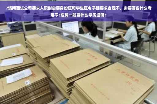 ?请问面试公司要求入职时需要身份证和学生证电子档要求合理不，需要著名什么专用不?应聘一般要什么学历证明?