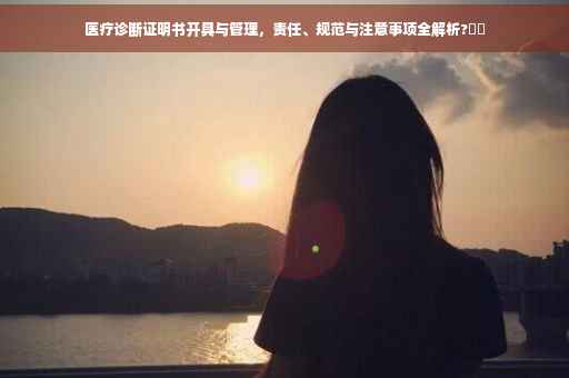 医疗诊断证明书开具与管理，责任、规范与注意事项全解析?⚡️