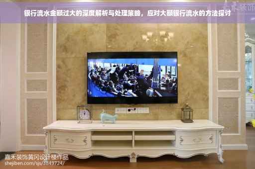 银行流水金额过大的深度解析与处理策略，应对大额银行流水的方法探讨