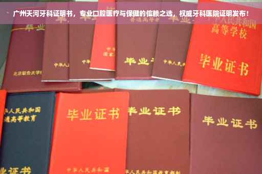 广州天河牙科证明书，专业口腔医疗与保健的信赖之选，权威牙科医院证明发布！