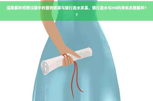 深度解析招聘过程中的薪资核算与银行流水关系，银行流水与HR的角色关联解析??