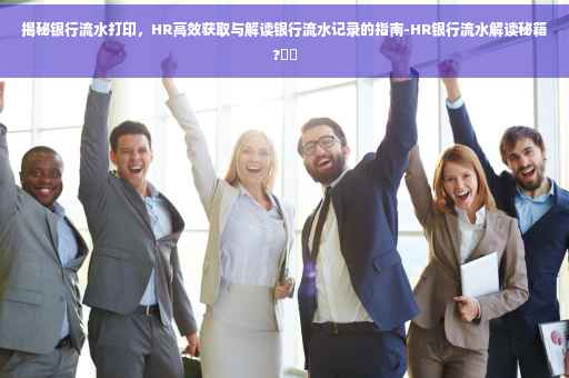 揭秘银行流水打印，HR高效获取与解读银行流水记录的指南-HR银行流水解读秘籍?⚡️