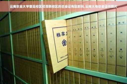 云南农业大学普洱校区和昆明校区的毕业证有区别吗,云南大专毕业证书照片