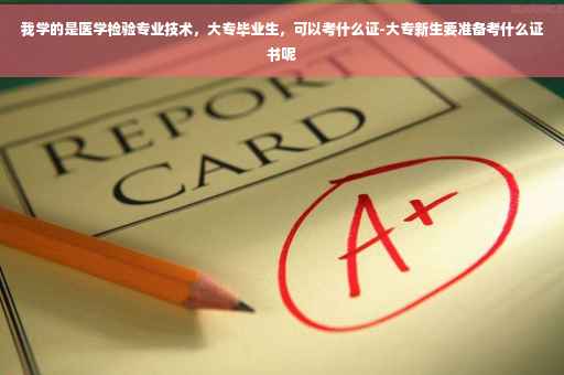 我学的是医学检验专业技术，大专毕业生，可以考什么证-大专新生要准备考什么证书呢