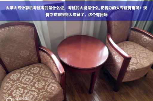 大学大专计算机考试考的是什么证，考试的大纲是什么,花钱办的大专证有用吗？没有中专直接到大专证了，这个有用吗