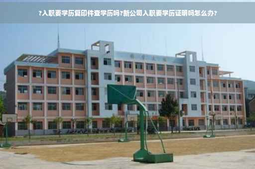 ?入职要学历复印件查学历吗?新公司入职要学历证明吗怎么办?