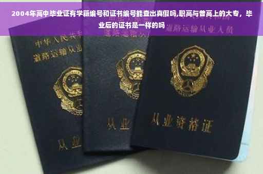 2004年高中毕业证有学籍编号和证书编号能查出真假吗,职高与普高上的大专，毕业后的证书是一样的吗