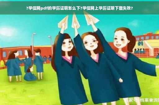 ?学信网pdf的学历证明怎么下?学信网上学历证明下载失败?