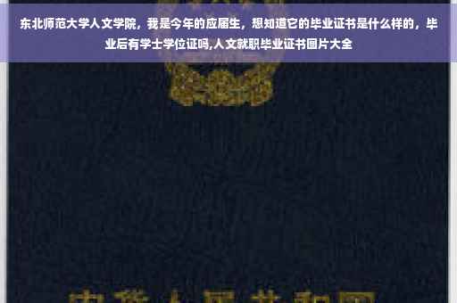 东北师范大学人文学院，我是今年的应届生，想知道它的毕业证书是什么样的，毕业后有学士学位证吗,人文就职毕业证书图片大全