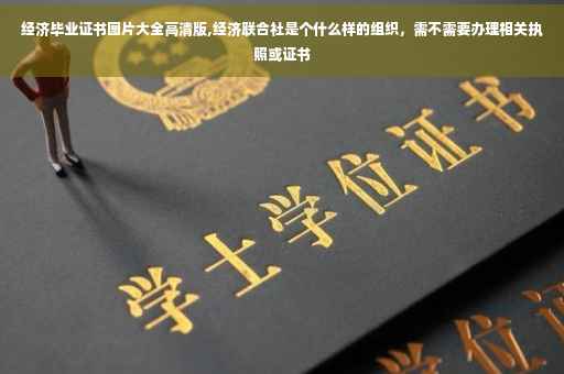经济毕业证书图片大全高清版,经济联合社是个什么样的组织，需不需要办理相关执照或证书