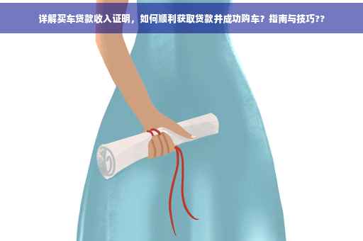 详解买车贷款收入证明，如何顺利获取贷款并成功购车？指南与技巧??